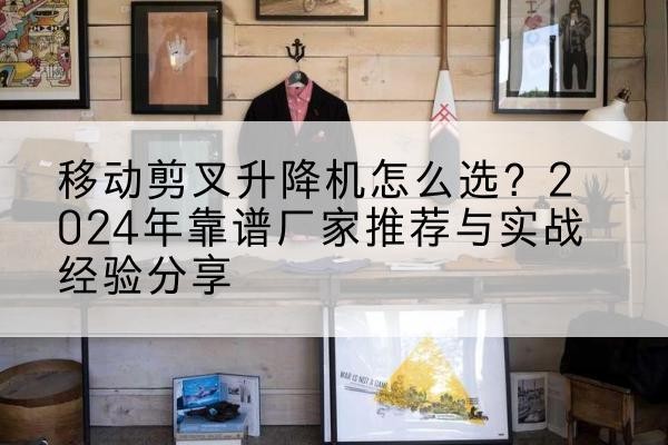 襄垣升降平台厂家推荐-移动剪叉升降机怎么选?2024年靠谱厂家推荐与实战经验分享