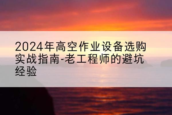 襄垣高空作业升降机厂家推荐-2024年高空作业设备选购实战指南-老工程师的避坑经验