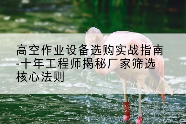 襄垣剪叉式升降机厂家-高空作业设备选购实战指南-十年工程师揭秘厂家筛选核心法则