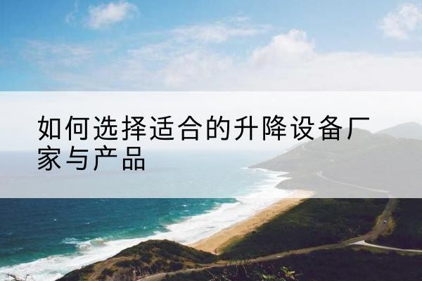 襄垣电动升降平台厂家-如何选择适合的升降设备厂家与产品
