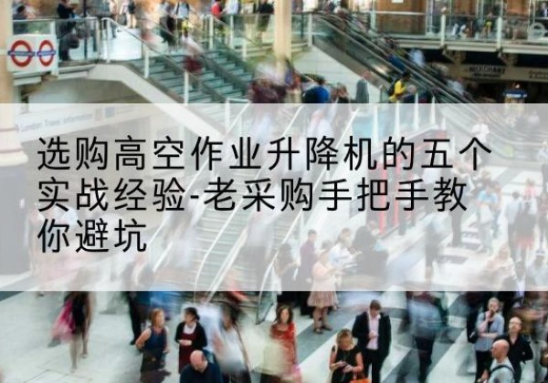 襄垣高空作业升降机厂家-选购高空作业升降机的五个实战经验-老采购手把手教你避坑