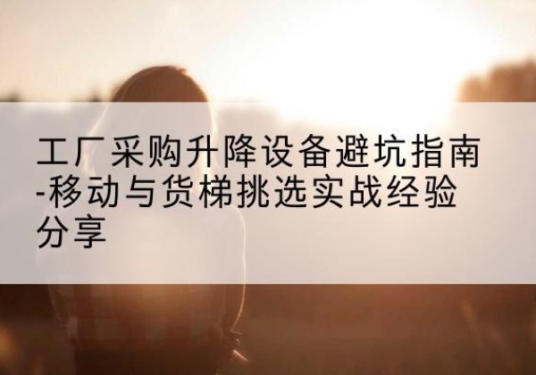 襄垣移动式升降机怎么选-工厂采购升降设备避坑指南-移动与货梯挑选实战经验分享