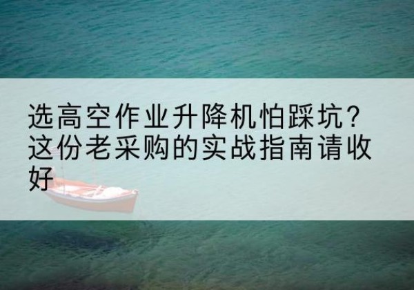 襄垣高空作业升降机厂家推荐-选高空作业升降机怕踩坑？这份老采购的实战指南请收好