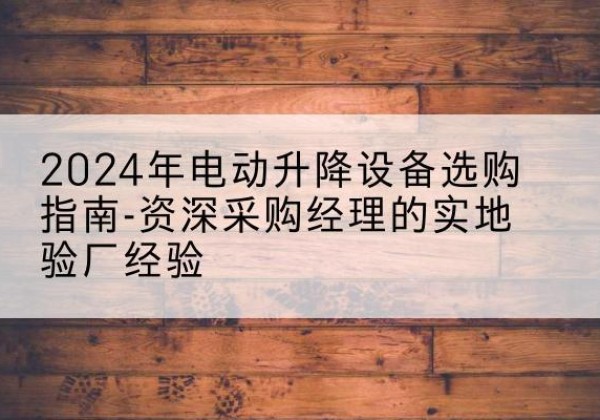 襄垣电动剪叉升降平台厂家-2024年电动升降设备选购指南-资深采购经理的实地验厂经验