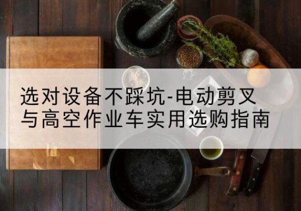 襄垣电动剪叉升降平台怎么选-选对设备不踩坑-电动剪叉与高空作业车实用选购指南