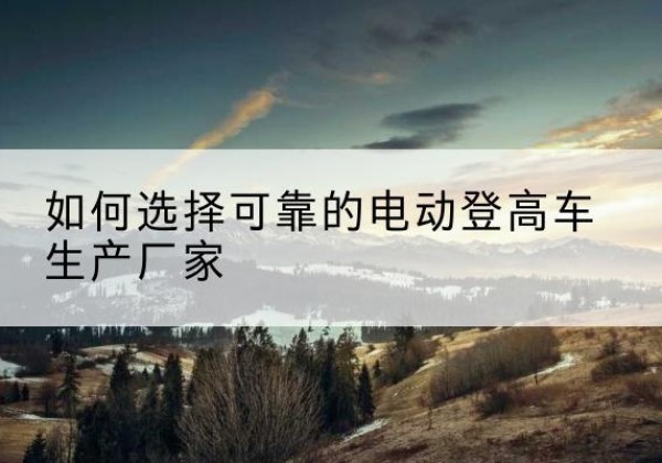 襄垣电动登高车厂家-如何选择可靠的电动登高车生产厂家
