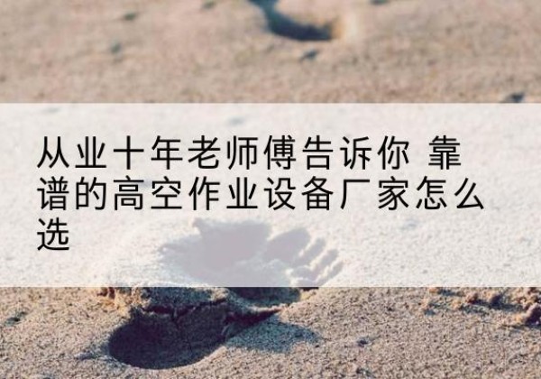 襄垣高空作业升降机厂家推荐-从业十年老师傅告诉你 靠谱的高空作业设备厂家怎么选