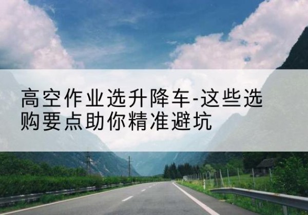 襄垣升降车厂家-高空作业选升降车-这些选购要点助你*避坑