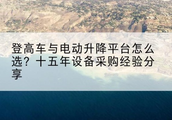 襄垣登高车厂家厂家-登高车与电动升降平台怎么选？十五年设备采购经验分享