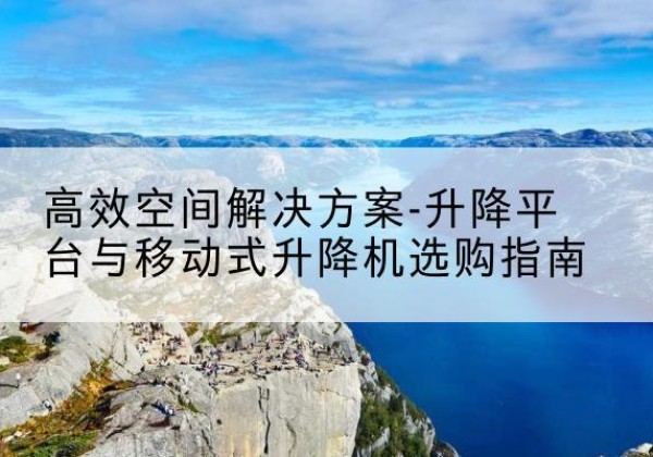 襄垣升降平台厂家-*空间解决方案-升降平台与移动式升降机选购指南