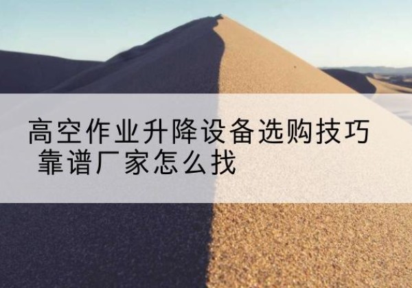 襄垣电动升降平台厂家推荐-高空作业升降设备选购技巧 靠谱厂家怎么找