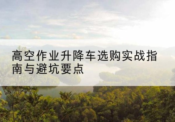 襄垣升降车怎么选-高空作业升降车选购实战指南与避坑要点