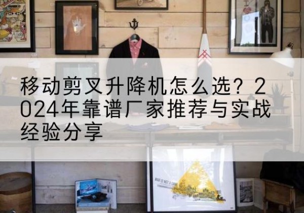 襄垣升降平台厂家推荐-移动剪叉升降机怎么选？2024年靠谱厂家推荐与实战经验分享