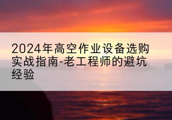 襄垣高空作业升降机厂家推荐-2024年高空作业设备选购实战指南-老工程师的避坑经验