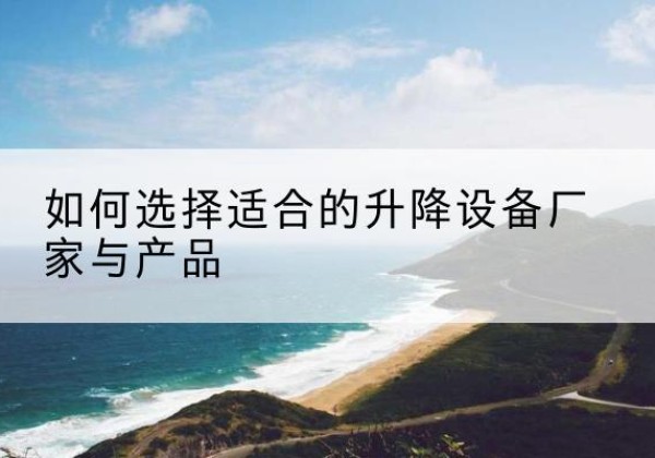 襄垣电动升降平台厂家-如何选择适合的升降设备厂家与产品